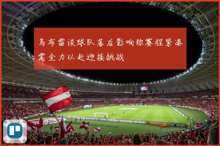 乌布雷谈球队落后影响称赛程紧凑需全力以赴迎接挑战