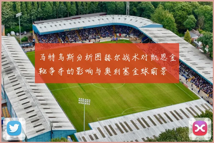 马特乌斯分析图赫尔战术对凯恩金靴争夺的影响与奥利塞金球前景
