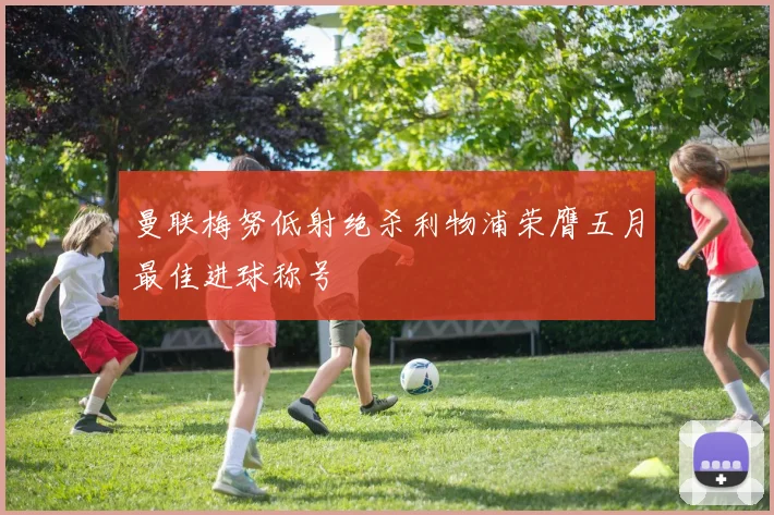 曼联梅努低射绝杀利物浦荣膺五月最佳进球称号