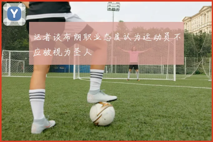 记者谈布朗职业态度认为运动员不应被视为圣人