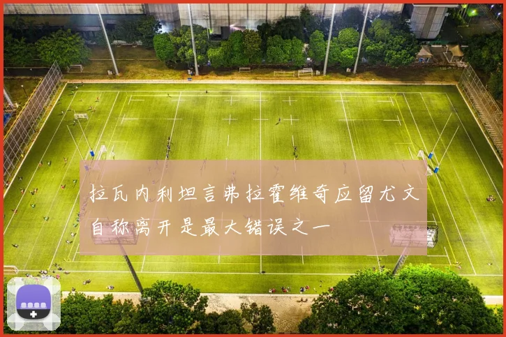 拉瓦内利坦言弗拉霍维奇应留尤文自称离开是最大错误之一