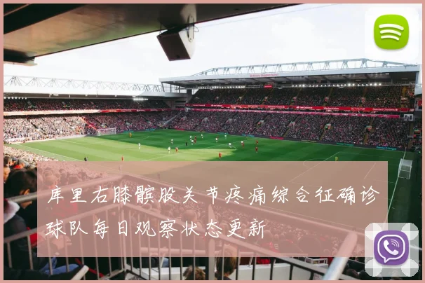 库里右膝髌股关节疼痛综合征确诊球队每日观察状态更新