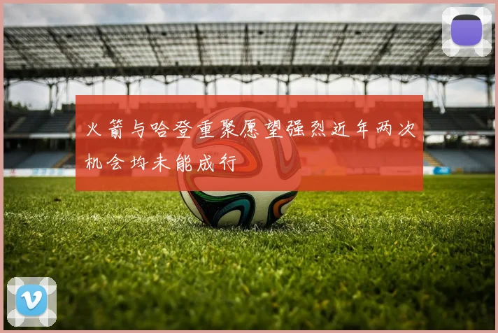 火箭与哈登重聚愿望强烈近年两次机会均未能成行