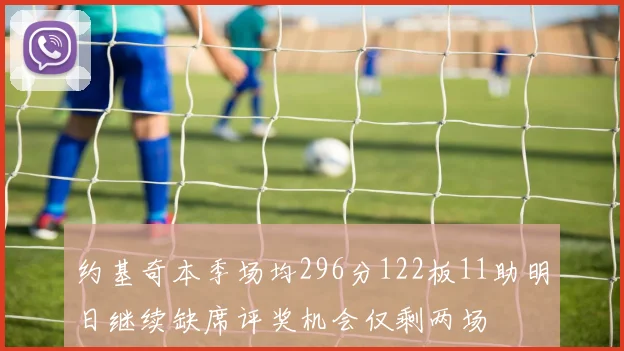 约基奇本季场均296分122板11助明日继续缺席评奖机会仅剩两场