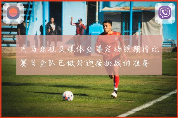 内马尔社交媒体分享定妆照期待比赛日全队已做好迎接挑战的准备