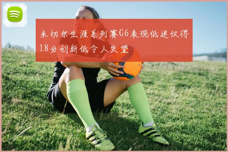 米切尔生涯系列赛G6表现低迷仅得18分创新低令人失望