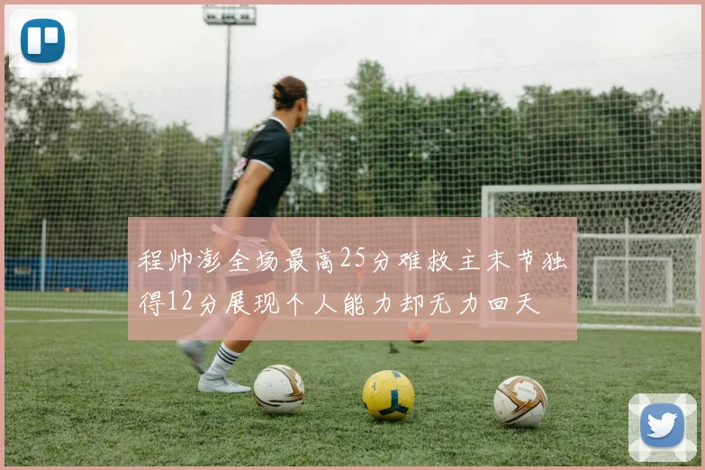 程帅澎全场最高25分难救主末节独得12分展现个人能力却无力回天