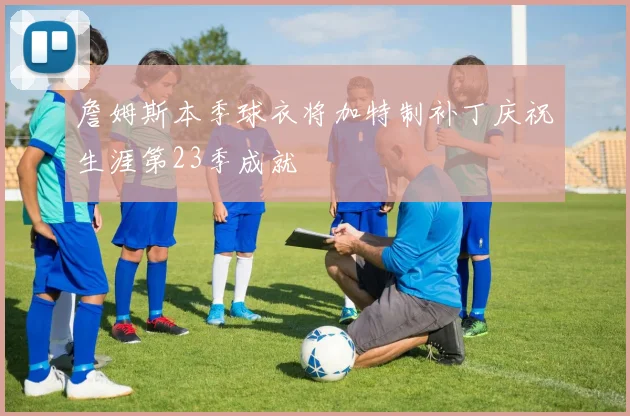 詹姆斯本季球衣将加特制补丁庆祝生涯第23季成就