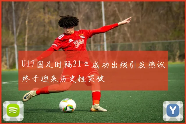 U17国足时隔21年成功出线引发热议终于迎来历史性突破