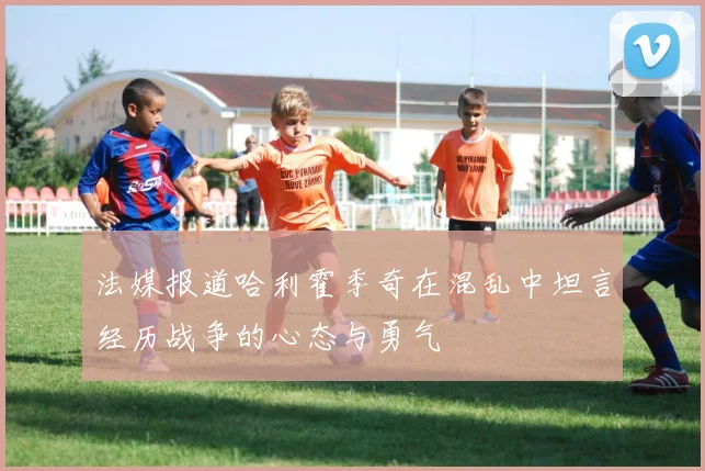 法媒报道哈利霍季奇在混乱中坦言经历战争的心态与勇气