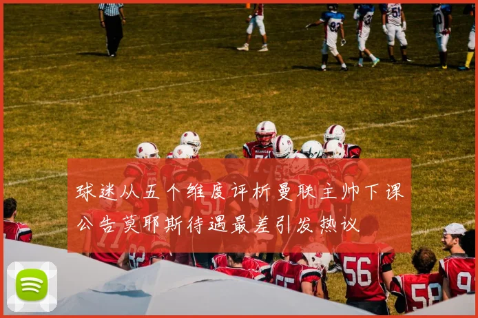 球迷从五个维度评析曼联主帅下课公告莫耶斯待遇最差引发热议