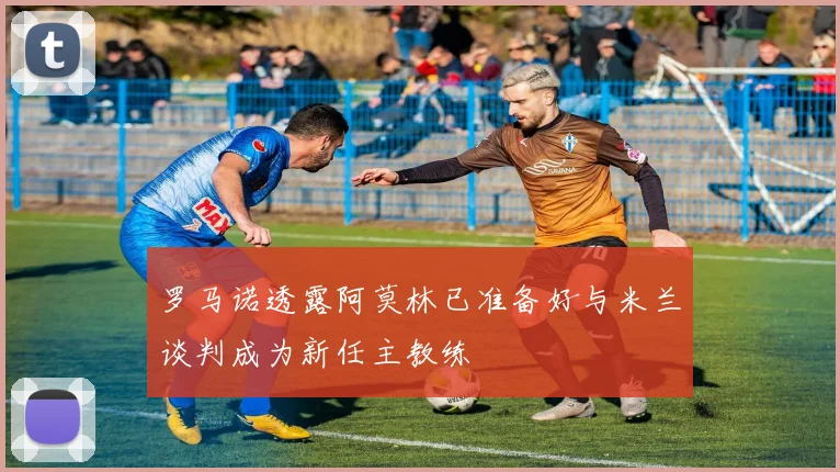 罗马诺透露阿莫林已准备好与米兰谈判成为新任主教练