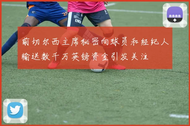 前切尔西主席秘密向球员和经纪人输送数千万英镑资金引发关注