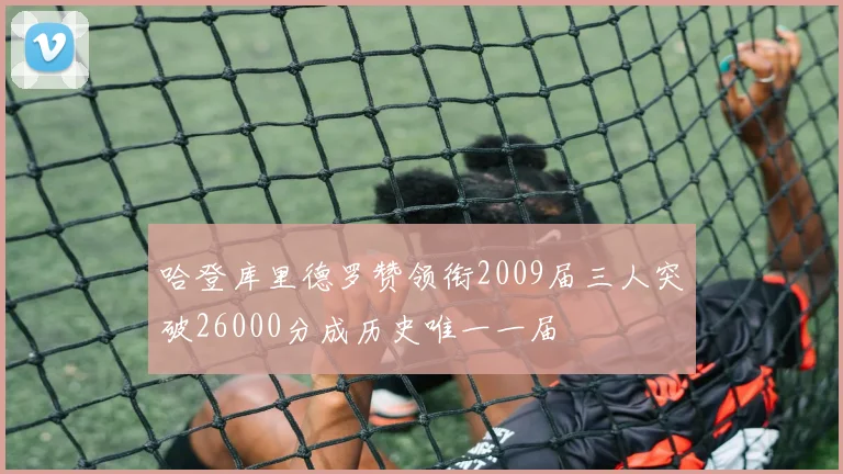 哈登库里德罗赞领衔2009届三人突破26000分成历史唯一一届
