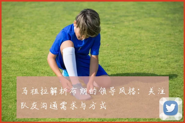 马祖拉解析布朗的领导风格：关注队友沟通需求与方式