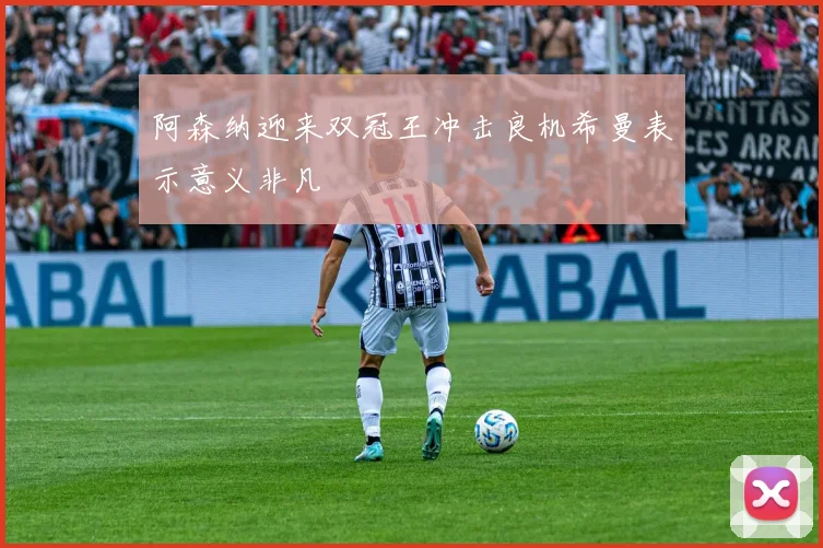 阿森纳迎来双冠王冲击良机希曼表示意义非凡