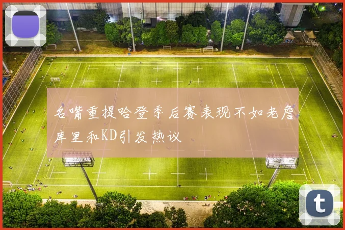 名嘴重提哈登季后赛表现不如老詹库里和KD引发热议