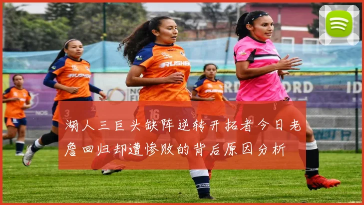 湖人三巨头缺阵逆转开拓者今日老詹回归却遭惨败的背后原因分析