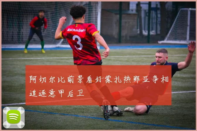 阿切尔比前景看好蒙扎热那亚争相追逐意甲后卫