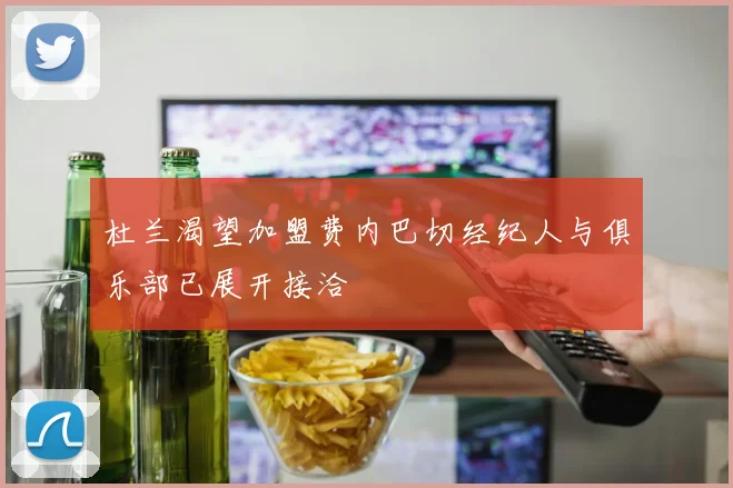 杜兰渴望加盟费内巴切经纪人与俱乐部已展开接洽