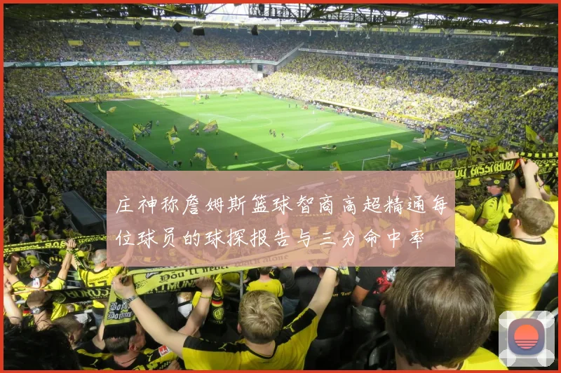 庄神称詹姆斯篮球智商高超精通每位球员的球探报告与三分命中率