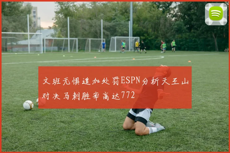 文班无惧追加处罚ESPN分析天王山对决马刺胜率高达772
