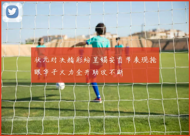 状元对决精彩纷呈锡安首节表现抢眼华子火力全开助攻不断