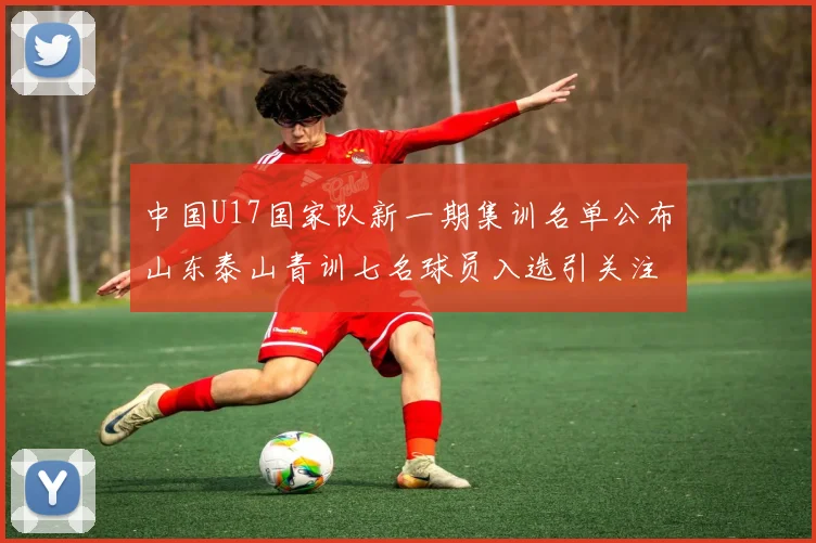 中国U17国家队新一期集训名单公布山东泰山青训七名球员入选引关注