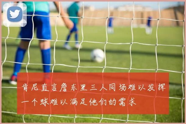 肯尼直言詹东里三人同场难以发挥一个球难以满足他们的需求