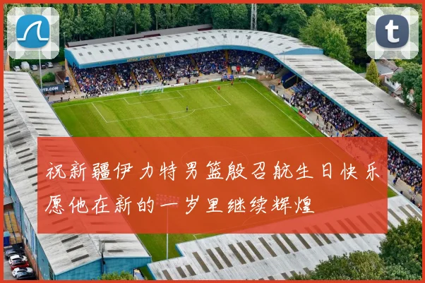 祝新疆伊力特男篮殷召航生日快乐愿他在新的一岁里继续辉煌