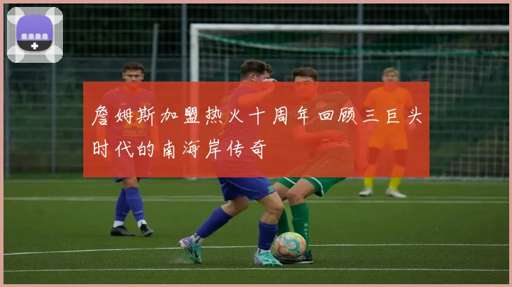 詹姆斯加盟热火十周年回顾三巨头时代的南海岸传奇