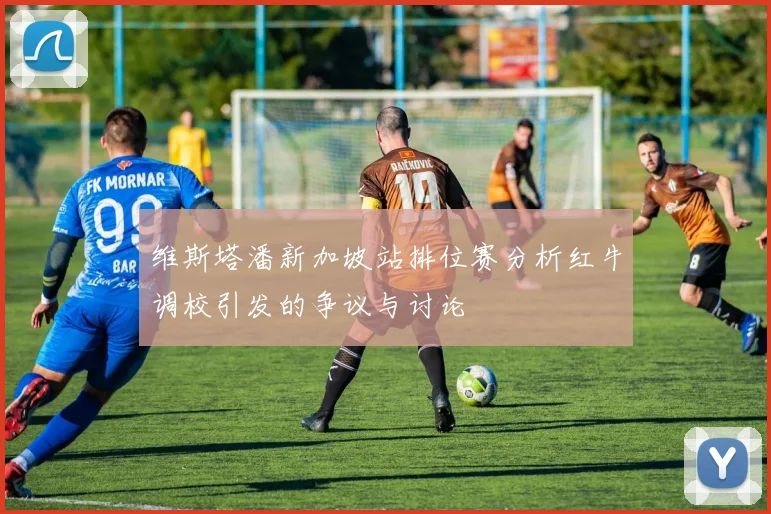 维斯塔潘新加坡站排位赛分析红牛调校引发的争议与讨论