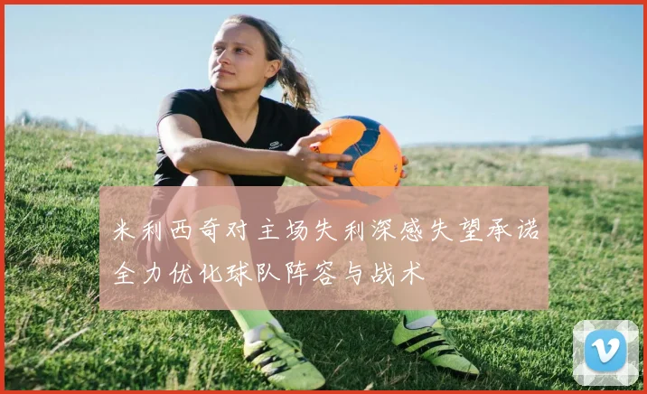 米利西奇对主场失利深感失望承诺全力优化球队阵容与战术