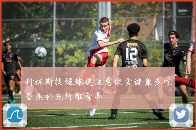 科林斯提醒球迷注意饮食健康多吃香蕉补充纤维营养
