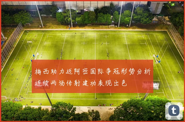 梅西助力迈阿密国际争冠形势分析连续两场传射建功表现出色