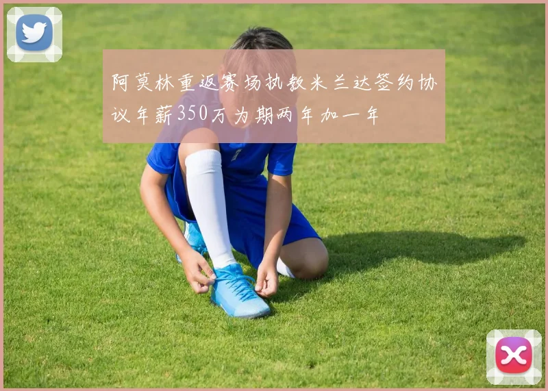 阿莫林重返赛场执教米兰达签约协议年薪350万为期两年加一年