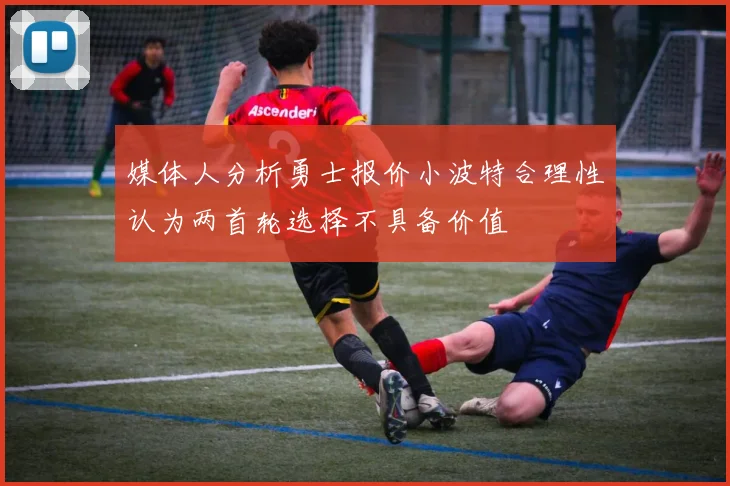 媒体人分析勇士报价小波特合理性认为两首轮选择不具备价值